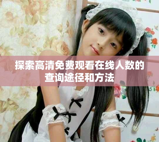 探索高清免费观看在线人数的查询途径和方法
