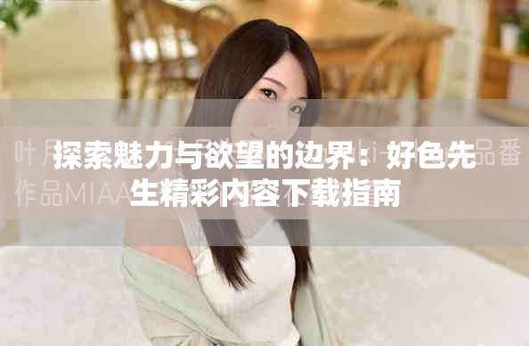 探索魅力与欲望的边界：好色先生精彩内容下载指南