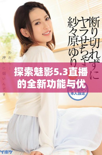 探索魅影5.3直播的全新功能与优化体验介绍