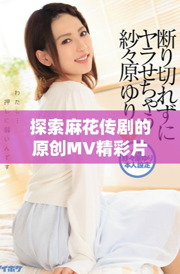 探索麻花传剧的原创MV精彩片段，带你一览无遗