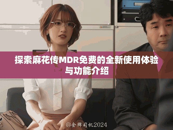 探索麻花传MDR免费的全新使用体验与功能介绍