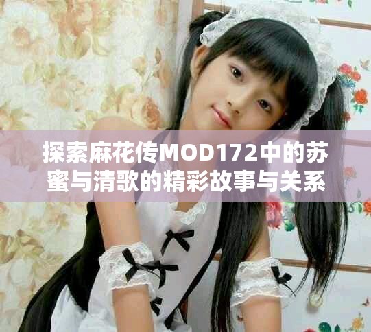 探索麻花传MOD172中的苏蜜与清歌的精彩故事与关系