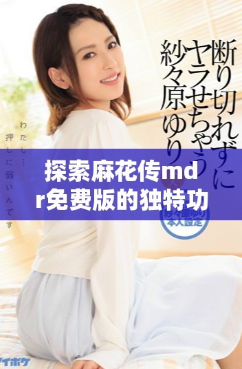 探索麻花传mdr免费版的独特功能与使用体验指南