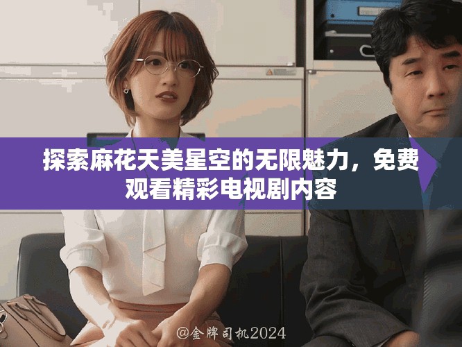 探索麻花天美星空的无限魅力，免费观看精彩电视剧内容