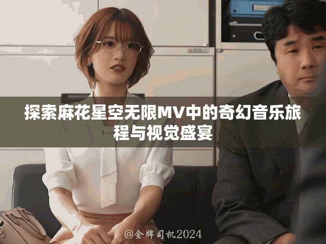探索麻花星空无限MV中的奇幻音乐旅程与视觉盛宴