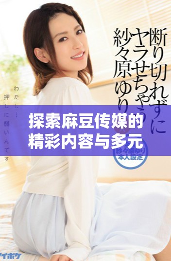 探索麻豆传媒的精彩内容与多元化发展之路