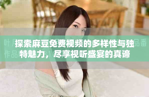 探索麻豆免费视频的多样性与独特魅力，尽享视听盛宴的真谛