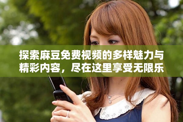 探索麻豆免费视频的多样魅力与精彩内容，尽在这里享受无限乐趣