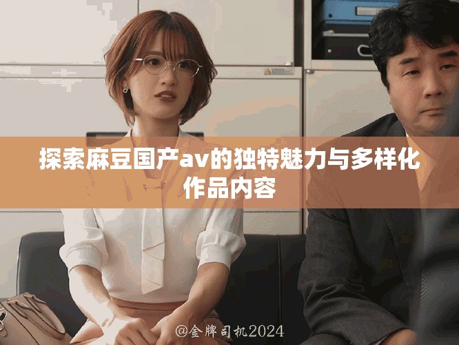 探索麻豆国产av的独特魅力与多样化作品内容