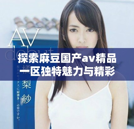 探索麻豆国产av精品一区独特魅力与精彩内容解析