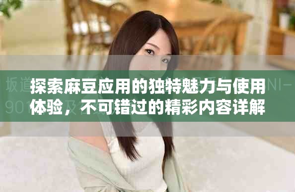 探索麻豆应用的独特魅力与使用体验，不可错过的精彩内容详解
