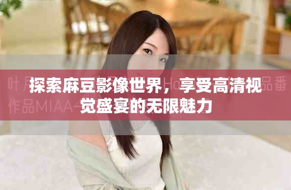 探索麻豆影像世界，享受高清视觉盛宴的无限魅力