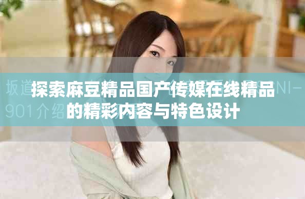 探索麻豆精品国产传媒在线精品的精彩内容与特色设计