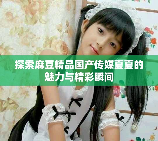 探索麻豆精品国产传媒夏夏的魅力与精彩瞬间