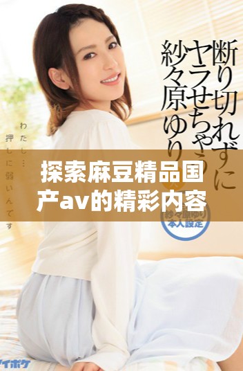 探索麻豆精品国产av的精彩内容与观看技巧