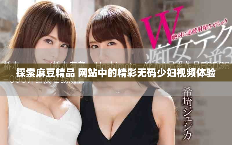 探索麻豆精品 网站中的精彩无码少妇视频体验