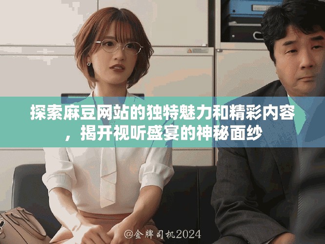 探索麻豆网站的独特魅力和精彩内容，揭开视听盛宴的神秘面纱