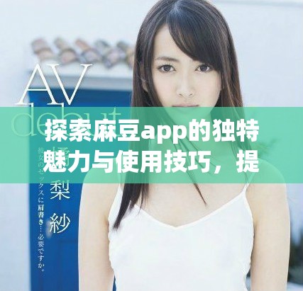 探索麻豆app的独特魅力与使用技巧，提升你的使用体验
