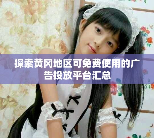 探索黄冈地区可免费使用的广告投放平台汇总