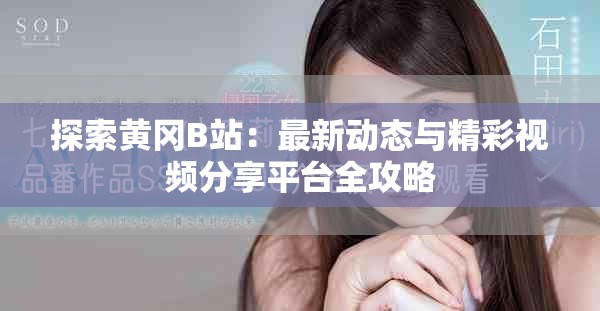 探索黄冈B站：最新动态与精彩视频分享平台全攻略