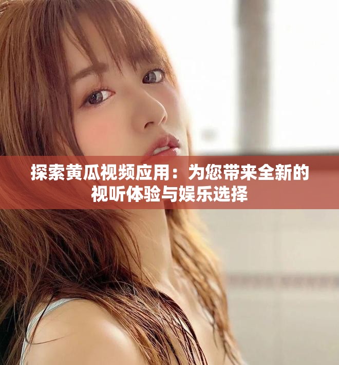 探索黄瓜视频应用：为您带来全新的视听体验与娱乐选择