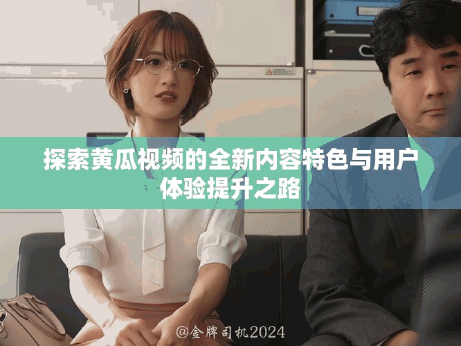 探索黄瓜视频的全新内容特色与用户体验提升之路