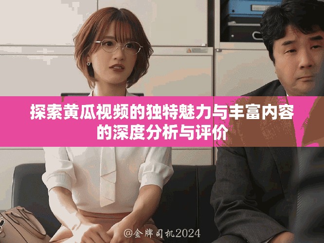 探索黄瓜视频的独特魅力与丰富内容的深度分析与评价