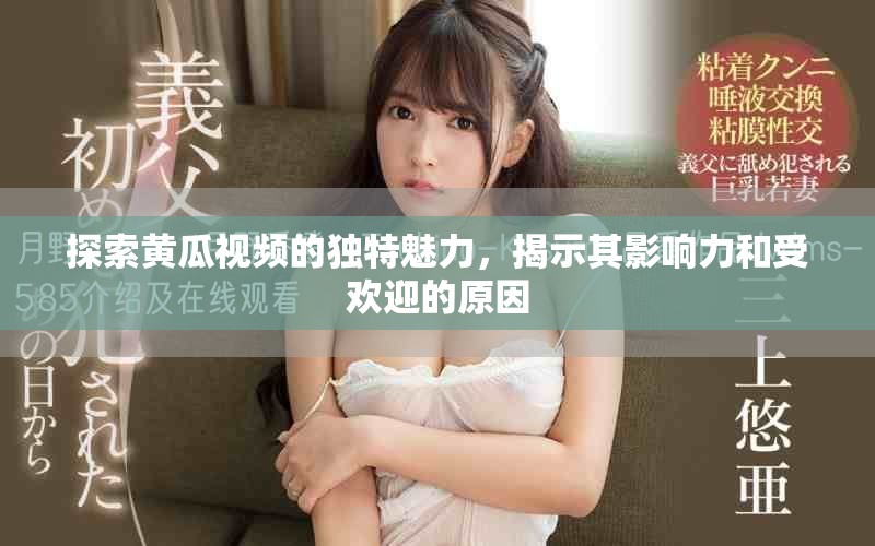 探索黄瓜视频的独特魅力，揭示其影响力和受欢迎的原因