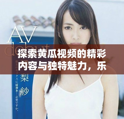 探索黄瓜视频的精彩内容与独特魅力，乐享无限娱乐体验