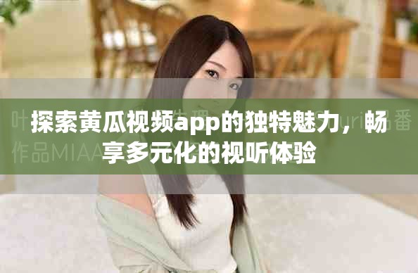 探索黄瓜视频app的独特魅力，畅享多元化的视听体验