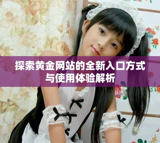 探索黄金网站的全新入口方式与使用体验解析