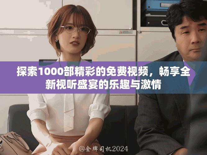 探索1000部精彩的免费视频，畅享全新视听盛宴的乐趣与激情