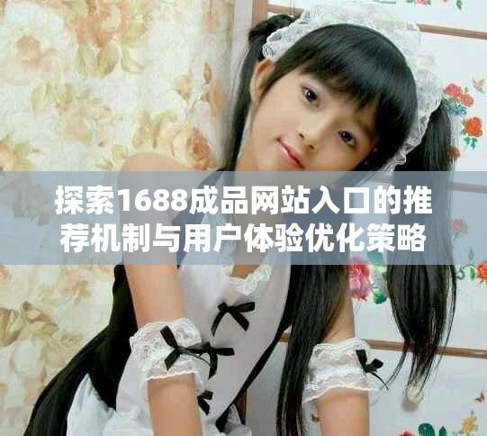 探索1688成品网站入口的推荐机制与用户体验优化策略
