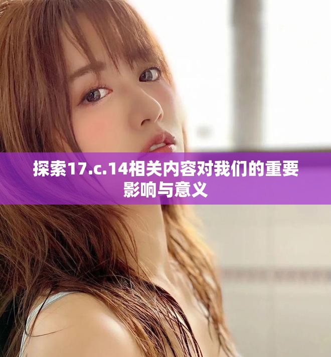 探索17.c.14相关内容对我们的重要影响与意义