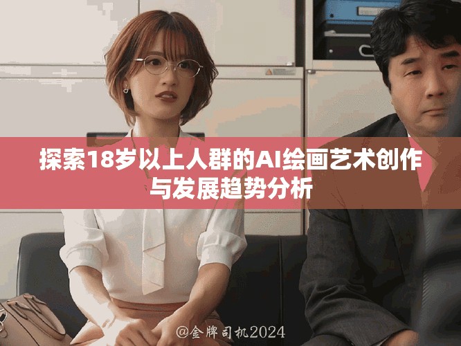 探索18岁以上人群的AI绘画艺术创作与发展趋势分析
