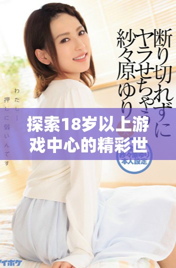 探索18岁以上游戏中心的精彩世界，畅享无限乐趣与挑战体验