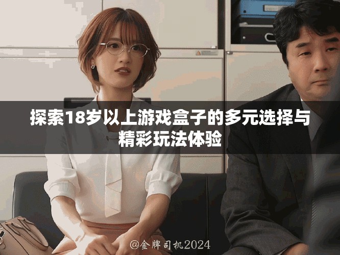 探索18岁以上游戏盒子的多元选择与精彩玩法体验
