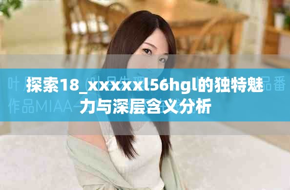 探索18_xxxxxl56hgl的独特魅力与深层含义分析