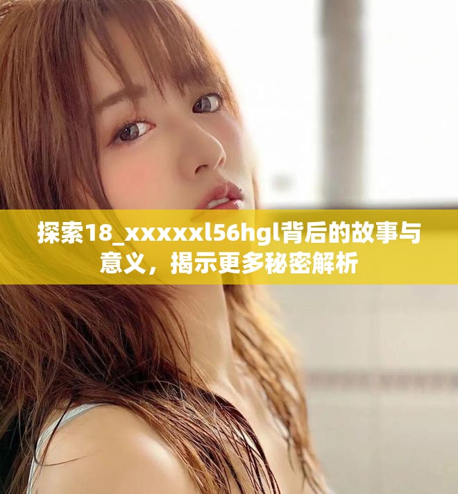 探索18_xxxxxl56hgl背后的故事与意义，揭示更多秘密解析