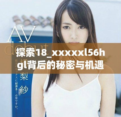 探索18_xxxxxl56hgl背后的秘密与机遇，揭示精彩内涵