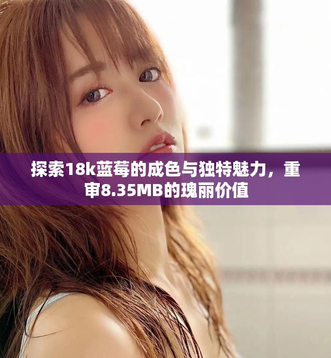 探索18k蓝莓的成色与独特魅力，重审8.35MB的瑰丽价值