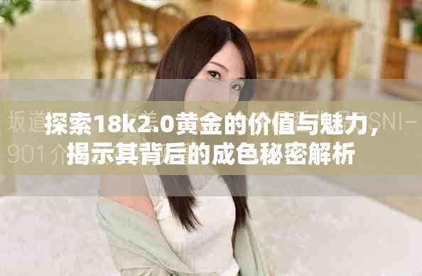 探索18k2.0黄金的价值与魅力，揭示其背后的成色秘密解析