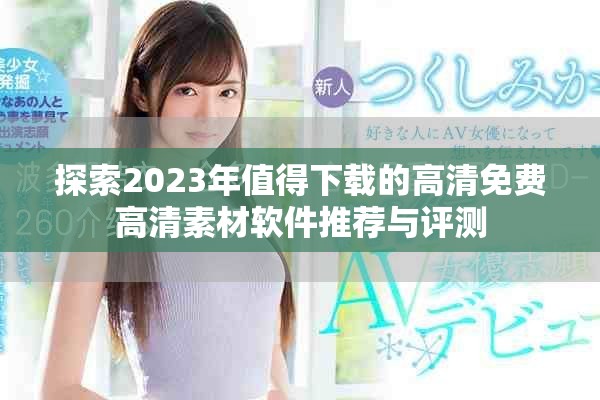探索2023年值得下载的高清免费高清素材软件推荐与评测