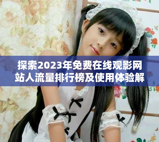 探索2023年免费在线观影网站人流量排行榜及使用体验解析