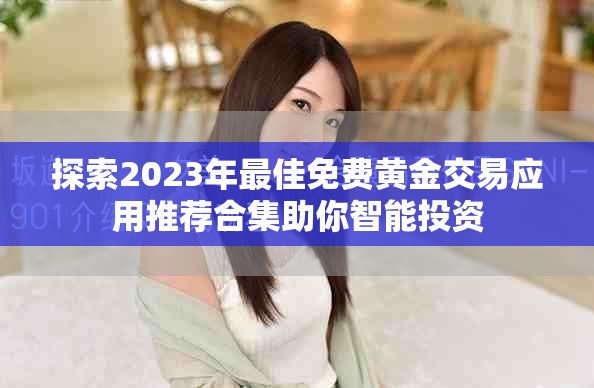 探索2023年最佳免费黄金交易应用推荐合集助你智能投资