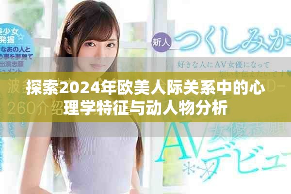 探索2024年欧美人际关系中的心理学特征与动人物分析