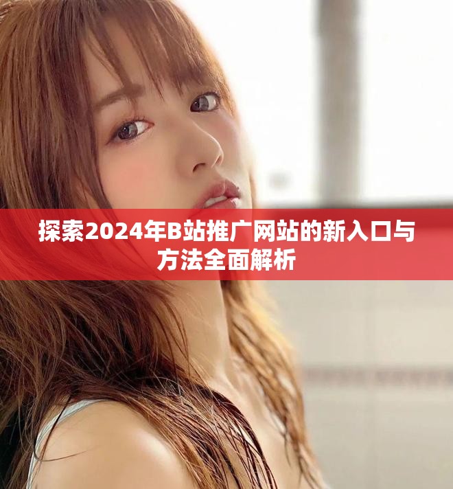 探索2024年B站推广网站的新入口与方法全面解析