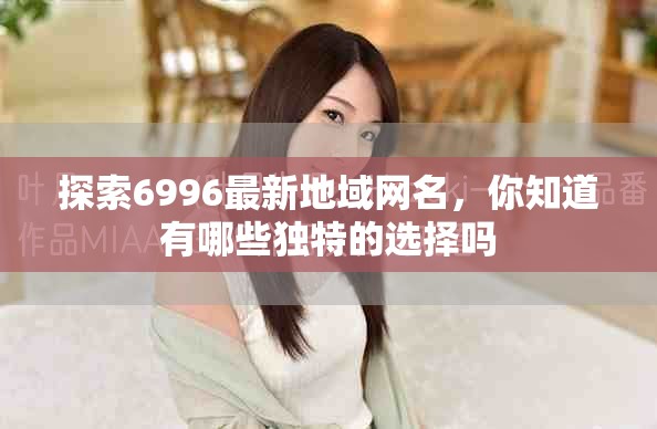 探索6996最新地域网名，你知道有哪些独特的选择吗