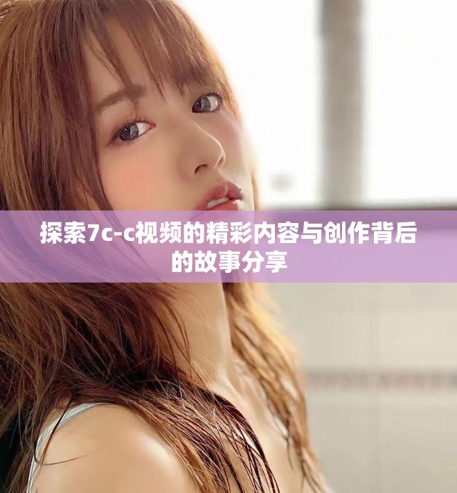 探索7c-c视频的精彩内容与创作背后的故事分享
