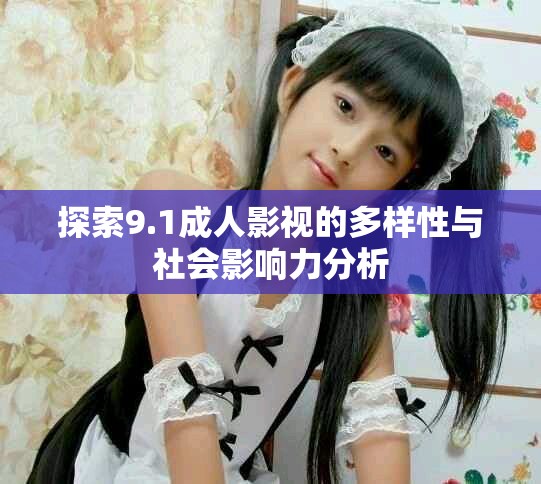 探索9.1成人影视的多样性与社会影响力分析